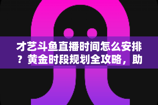 才艺斗鱼直播时间怎么安排?黄金时段规划全攻略,助你快速涨粉开播不迷茫 才艺斗鱼直播时间怎么安排?黄金时段规划全攻略,助你快速涨粉开播不迷茫