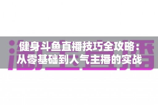 健身斗鱼直播技巧全攻略：从零基础到人气主播的实战秘籍