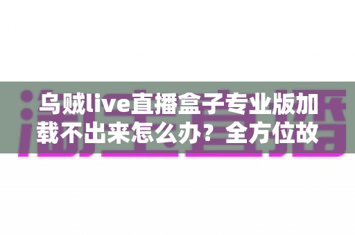 乌贼live直播盒子专业版加载不出来怎么办?全方位故障排查与实用解决方案宝典 乌贼live直播盒子专业版加载不出来怎么办?全方位故障排查与实用解决方案宝典