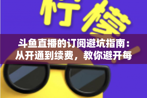 斗鱼直播的订阅避坑指南:从开通到续费,教你避开每一个消费陷阱 斗鱼直播的订阅避坑指南:从开通到续费,教你避开每一个消费陷阱