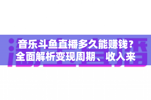 音乐斗鱼直播多久能赚钱?全面解析变现周期、收入来源与提速赚钱的实用攻略 音乐斗鱼直播多久能赚钱?全面解析变现周期、收入来源与提速赚钱的实用攻略