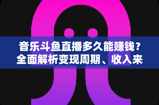 音乐斗鱼直播多久能赚钱?全面解析变现周期、收入来源与提速赚钱的实用攻略 音乐斗鱼直播多久能赚钱?全面解析变现周期、收入来源与提速赚钱的实用攻略