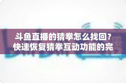 斗鱼直播的猜拳怎么找回？快速恢复猜拳互动功能的完整实用指南