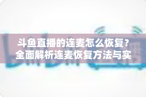 斗鱼直播的连麦怎么恢复？全面解析连麦恢复方法与实用技巧指南