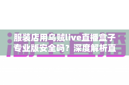 服装店用乌贼live直播盒子专业版安全吗?深度解析直播设备的安全性与使用指南 服装店用乌贼live直播盒子专业版安全吗?深度解析直播设备的安全性与使用指南