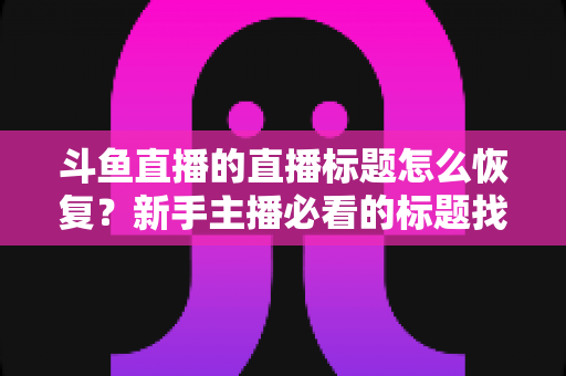 斗鱼直播的直播标题怎么恢复?新手主播必看的标题找回教程与防丢实用指南 斗鱼直播的直播标题怎么恢复?新手主播必看的标题找回教程与防丢实用指南
