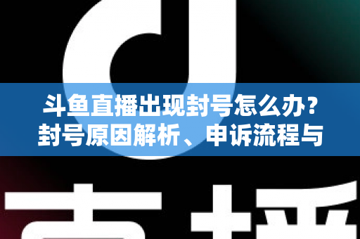 斗鱼直播出现封号怎么办？封号原因解析、申诉流程与预防措施全攻略