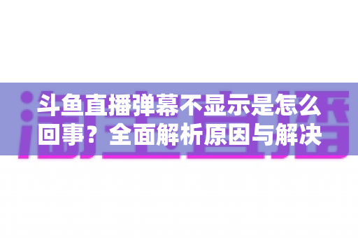斗鱼直播弹幕不显示是怎么回事?全面解析原因与解决方法,让你轻松找回弹幕互动体验 斗鱼直播弹幕不显示是怎么回事?全面解析原因与解决方法,让你轻松找回弹幕互动体验