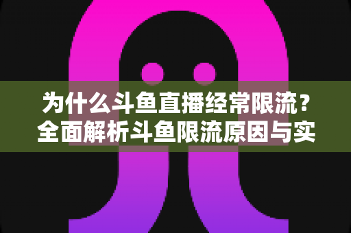 为什么斗鱼直播经常限流?全面解析斗鱼限流原因与实用破解指南 为什么斗鱼直播经常限流?全面解析斗鱼限流原因与实用破解指南