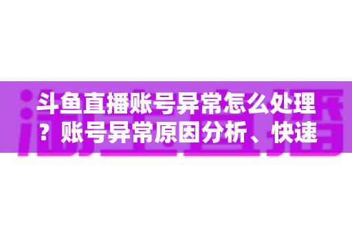 斗鱼直播账号异常怎么处理?账号异常原因分析、快速解决步骤与实用预防指南 斗鱼直播账号异常怎么处理?账号异常原因分析、快速解决步骤与实用预防指南