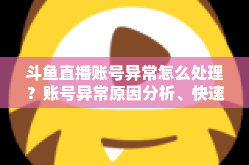 斗鱼直播账号异常怎么处理?账号异常原因分析、快速解决步骤与实用预防指南 斗鱼直播账号异常怎么处理?账号异常原因分析、快速解决步骤与实用预防指南