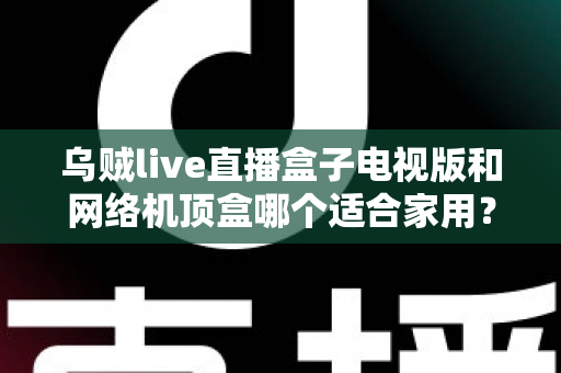 乌贼live直播盒子电视版和网络机顶盒哪个适合家用?一文读懂家庭观影设备选购攻略 乌贼live直播盒子电视版和网络机顶盒哪个适合家用?一文读懂家庭观影设备选购攻略