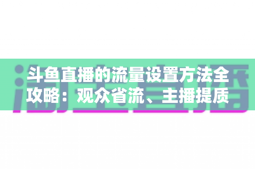 斗鱼直播的流量设置方法全攻略:观众省流、主播提质的必看优化指南 斗鱼直播的流量设置方法全攻略:观众省流、主播提质的必看优化指南