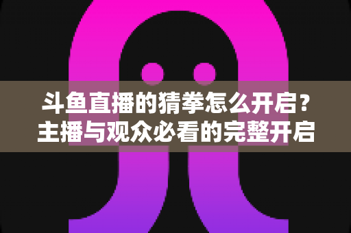 斗鱼直播的猜拳怎么开启？主播与观众必看的完整开启教程与玩法指南
