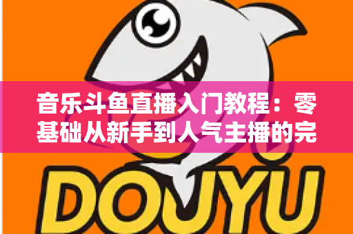 音乐斗鱼直播入门教程：零基础从新手到人气主播的完整实战指南