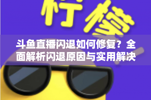 斗鱼直播闪退如何修复？全面解析闪退原因与实用解决方法大全