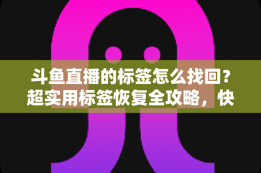 斗鱼直播的标签怎么找回?超实用标签恢复全攻略,快速解决标签丢失烦恼 斗鱼直播的标签怎么找回?超实用标签恢复全攻略,快速解决标签丢失烦恼