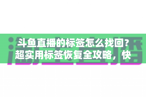 斗鱼直播的标签怎么找回?超实用标签恢复全攻略,快速解决标签丢失烦恼 斗鱼直播的标签怎么找回?超实用标签恢复全攻略,快速解决标签丢失烦恼
