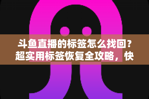 斗鱼直播的标签怎么找回?超实用标签恢复全攻略,快速解决标签丢失烦恼 斗鱼直播的标签怎么找回?超实用标签恢复全攻略,快速解决标签丢失烦恼