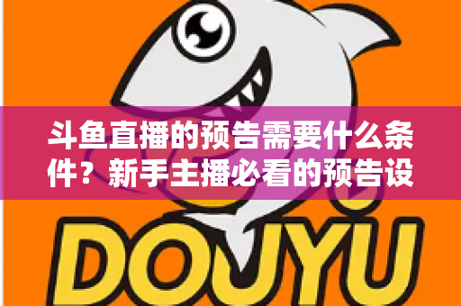 斗鱼直播的预告需要什么条件?新手主播必看的预告设置全攻略与实战技巧 斗鱼直播的预告需要什么条件?新手主播必看的预告设置全攻略与实战技巧