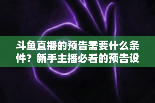 斗鱼直播的预告需要什么条件?新手主播必看的预告设置全攻略与实战技巧 斗鱼直播的预告需要什么条件?新手主播必看的预告设置全攻略与实战技巧
