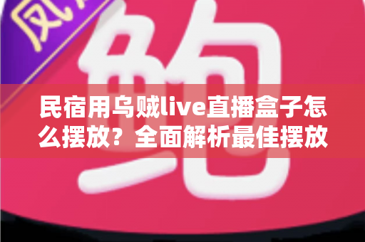 民宿用乌贼live直播盒子怎么摆放？全面解析最佳摆放位置、高度角度与实用避坑指南