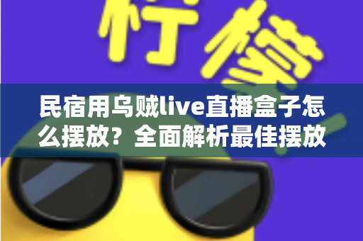 民宿用乌贼live直播盒子怎么摆放？全面解析最佳摆放位置、高度角度与实用避坑指南