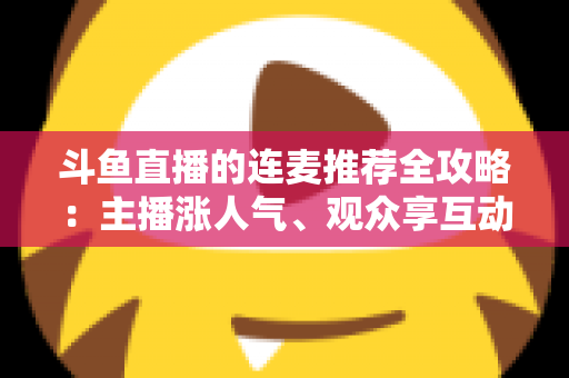 斗鱼直播的连麦推荐全攻略:主播涨人气、观众享互动的实用指南 斗鱼直播的连麦推荐全攻略:主播涨人气、观众享互动的实用指南