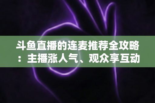 斗鱼直播的连麦推荐全攻略：主播涨人气、观众享互动的实用指南