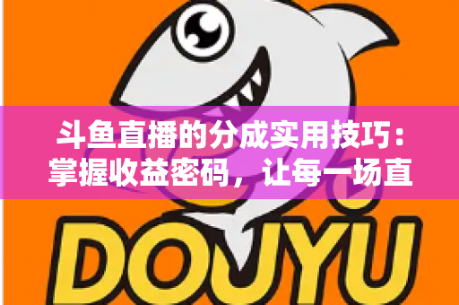 斗鱼直播的分成实用技巧:掌握收益密码,让每一场直播都物有所值 斗鱼直播的分成实用技巧:掌握收益密码,让每一场直播都物有所值