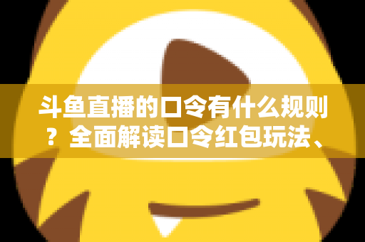 斗鱼直播的口令有什么规则?全面解读口令红包玩法、参与条件与实用避坑指南 斗鱼直播的口令有什么规则?全面解读口令红包玩法、参与条件与实用避坑指南