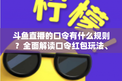 斗鱼直播的口令有什么规则?全面解读口令红包玩法、参与条件与实用避坑指南 斗鱼直播的口令有什么规则?全面解读口令红包玩法、参与条件与实用避坑指南