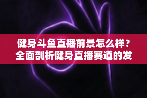 健身斗鱼直播前景怎么样?全面剖析健身直播赛道的发展潜力、变现路径与入局指南 健身斗鱼直播前景怎么样?全面剖析健身直播赛道的发展潜力、变现路径与入局指南