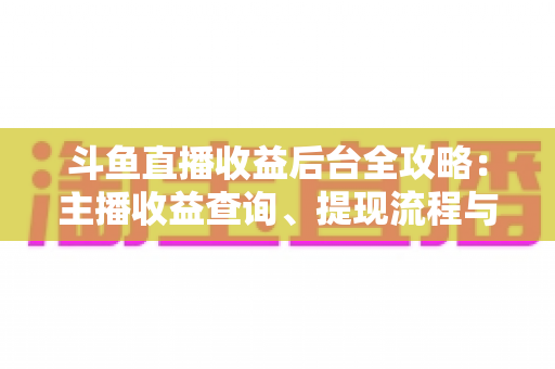 斗鱼直播收益后台全攻略：主播收益查询、提现流程与变现技巧一站式指南
