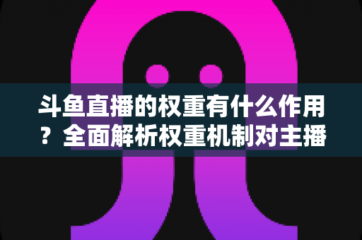斗鱼直播的权重有什么作用?全面解析权重机制对主播流量、推荐与收益的深层影响 斗鱼直播的权重有什么作用?全面解析权重机制对主播流量、推荐与收益的深层影响