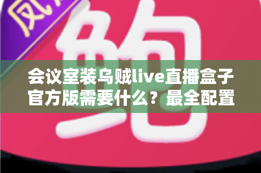 会议室装乌贼live直播盒子官方版需要什么？最全配置清单与安装指南一次讲透