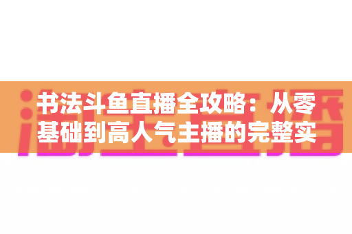 书法斗鱼直播全攻略：从零基础到高人气主播的完整实战指南