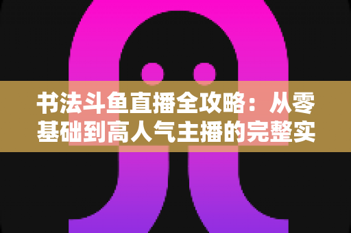 书法斗鱼直播全攻略：从零基础到高人气主播的完整实战指南