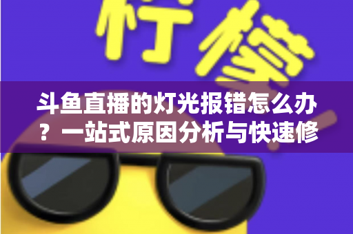 斗鱼直播的灯光报错怎么办?一站式原因分析与快速修复完整指南 斗鱼直播的灯光报错怎么办?一站式原因分析与快速修复完整指南