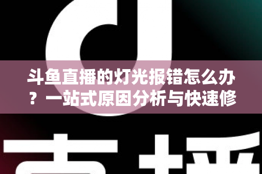 斗鱼直播的灯光报错怎么办？一站式原因分析与快速修复完整指南