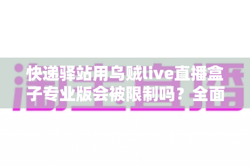 快递驿站用乌贼live直播盒子专业版会被限制吗?全面解析使用规范、风控逻辑与合规运营指南 快递驿站用乌贼live直播盒子专业版会被限制吗?全面解析使用规范、风控逻辑与合规运营指南