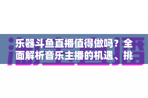 乐器斗鱼直播值得做吗?全面解析音乐主播的机遇、挑战与变现前景 乐器斗鱼直播值得做吗?全面解析音乐主播的机遇、挑战与变现前景