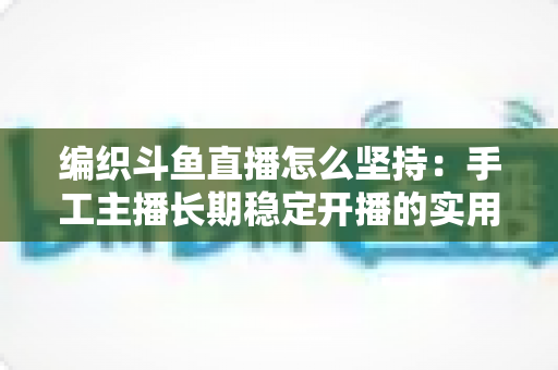 编织斗鱼直播怎么坚持:手工主播长期稳定开播的实用生存指南 编织斗鱼直播怎么坚持:手工主播长期稳定开播的实用生存指南
