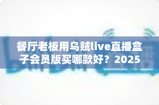 餐厅老板用乌贼live直播盒子会员版买哪款好?2025年餐饮直播设备选购全指南 餐厅老板用乌贼live直播盒子会员版买哪款好?2025年餐饮直播设备选购全指南