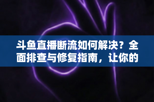 斗鱼直播断流如何解决?全面排查与修复指南,让你的直播观看体验不再卡顿中断 斗鱼直播断流如何解决?全面排查与修复指南,让你的直播观看体验不再卡顿中断