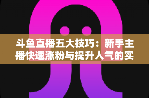 斗鱼直播五大技巧:新手主播快速涨粉与提升人气的实战指南 斗鱼直播五大技巧:新手主播快速涨粉与提升人气的实战指南