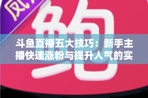 斗鱼直播五大技巧:新手主播快速涨粉与提升人气的实战指南 斗鱼直播五大技巧:新手主播快速涨粉与提升人气的实战指南