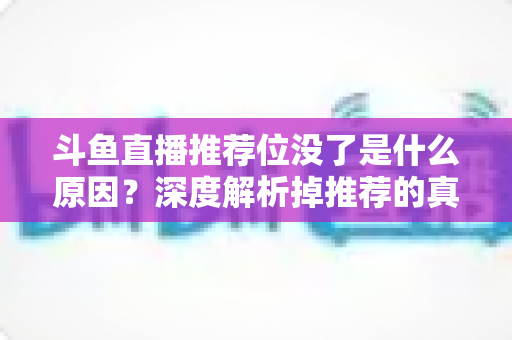 斗鱼直播推荐位没了是什么原因?深度解析掉推荐的真实原因与快速恢复全攻略 斗鱼直播推荐位没了是什么原因?深度解析掉推荐的真实原因与快速恢复全攻略