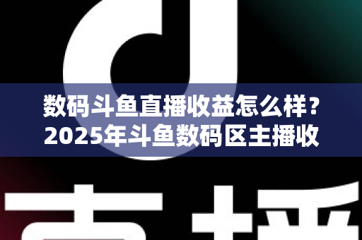 数码斗鱼直播收益怎么样?2025年斗鱼数码区主播收入全面解析与变现指南 数码斗鱼直播收益怎么样?2025年斗鱼数码区主播收入全面解析与变现指南