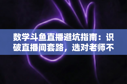 数学斗鱼直播避坑指南:识破直播间套路,选对老师不踩坑,学习消费都不花冤枉钱 数学斗鱼直播避坑指南:识破直播间套路,选对老师不踩坑,学习消费都不花冤枉钱